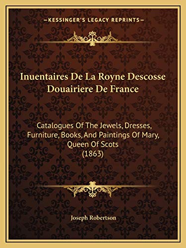 Inuentaires De La Royne Descosse Douairiere De France: Catalogues Of The Jewels, Dresses, Furniture, Books, And Paintings Of Mary, Queen Of Scots (1863) (French Edition)