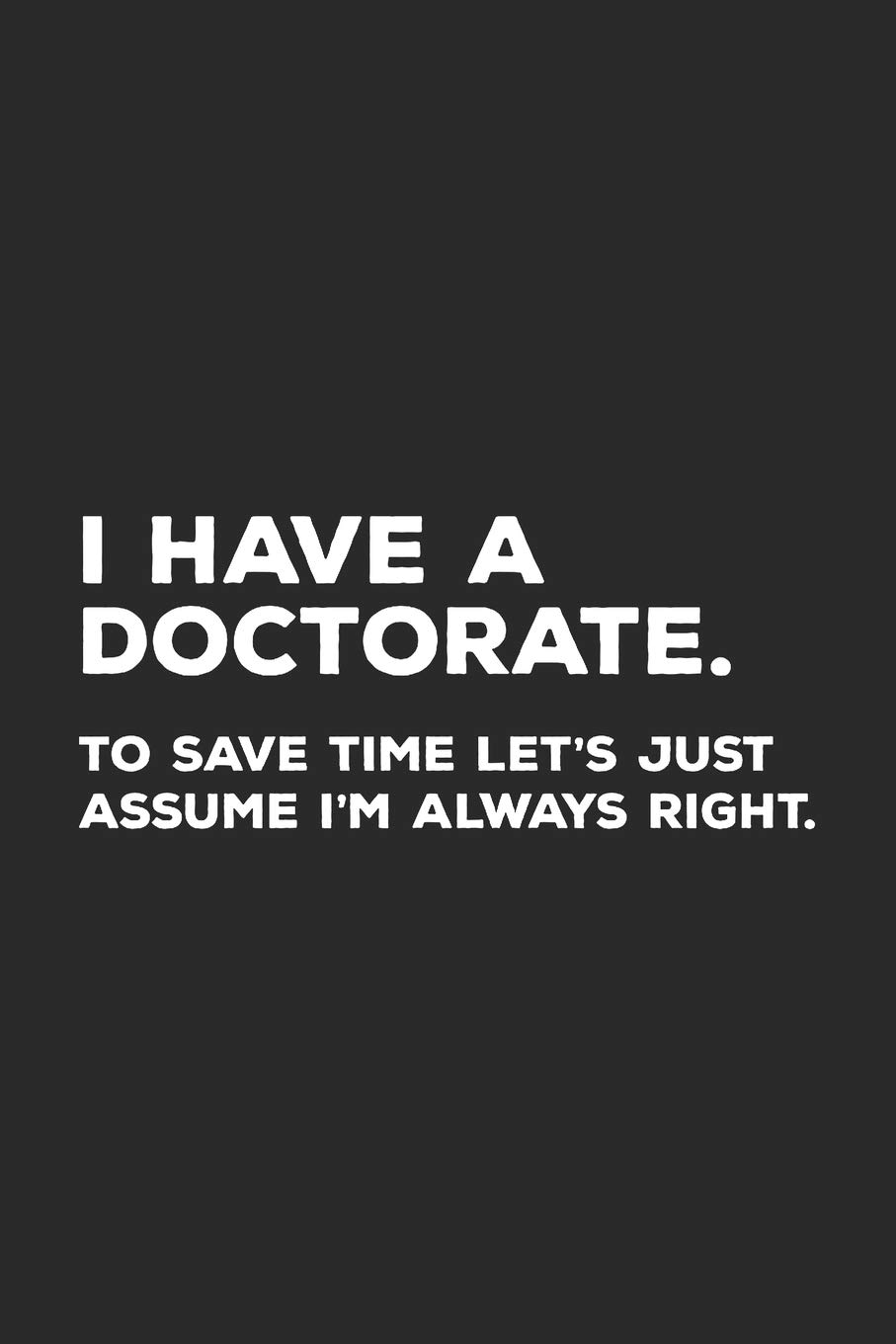 I Have A Doctorate.: To Save Time Let's Just Assume I'm Always Right.