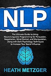 NLP: The Ultimate Guide to Using Neuro-Linguistic Programming for Persuasion, Negotiation, Mind Control, and Manipulation, along with Dark Psychology Techniques ... Social Influence (Behavioral Psychology)
