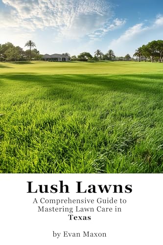 Lush Lawns: Texas: A Comprehensive Guide to Mastering Lawn Care in Texas (Lush Lawns: Comprehensive Guides to The Best Lawn)