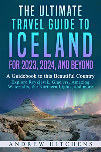 The Ultimate Travel Guide to Iceland for 2023, 2024, and Beyond: A Guidebook to this Beautiful Country – Explore Reykjavík, Glaciers, Amazing Waterfalls, the Northern Lights, and more