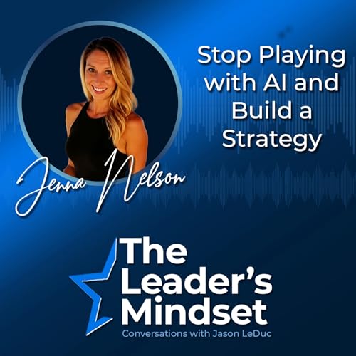 Stop Playing With AI and Build a Strategy &ndash; Jenna Nelson on The Leader&rsquo;s Mindset