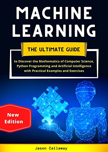 MACHINE LEARNING: The Ultimate Guide to Discover the Mathematics of Computer Science, Python Programming and Artificial Intelligence with Practical Examples and Exercises