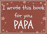 I wrote this book for you PAPA: Fill in the blank prompted book about what I love about papa / Father's day / Grandparent's day / Birthday gifts from grand kids 109744628X Book Cover
