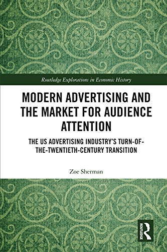Modern Advertising and the Market for Audience Attention: The US Advertising Industry's Turn-of-the-Twentieth-Century Transition (Routledge Explorations in Economic History)