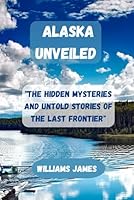ALASKA UNVEILED: "The Hidden Mysteries and Untold Stories of the Last Frontier" B0D7PM1L2K Book Cover