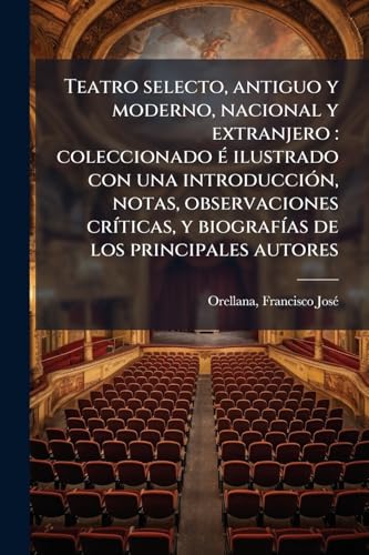 Teatro selecto, antiguo y moderno, nacional y extranjero: coleccionado é ilustrado con una introducción, notas, observaciones críticas, y biografías de los principales autores: 5 (Spanish Edition)