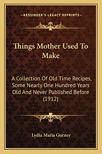 Things Mother Used To Make: A Collection Of Old Time Recipes, Some Nearly One Hundred Years Old And Never Published Before (1912)