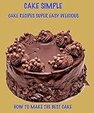  CAKE SIMPLE CAKE RECIPES SUPER DELICIOUS HOW TO MAKE THE BEST CAKE (English Edition)