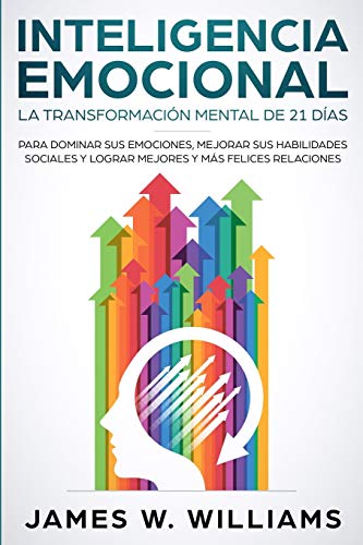 Inteligencia Emocional: La Transformación Mental De 21 Días Para Dominar Sus Emociones, Mejorar Sus Habilidades Sociales Y Lograr Mejores Y Más Felice