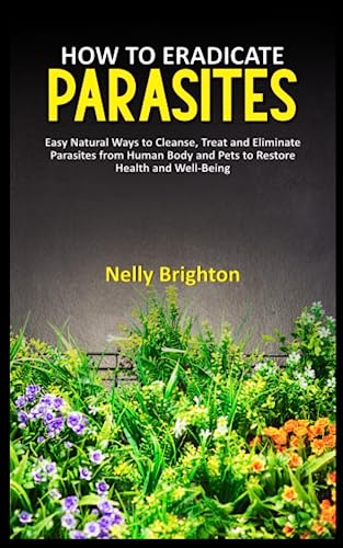 HOW TO ERADICATE PARASITES: Easy Natural Ways to Cleanse, Treat and Eliminate Parasites from Human Body and Pets to Restore Health and Well-Being.