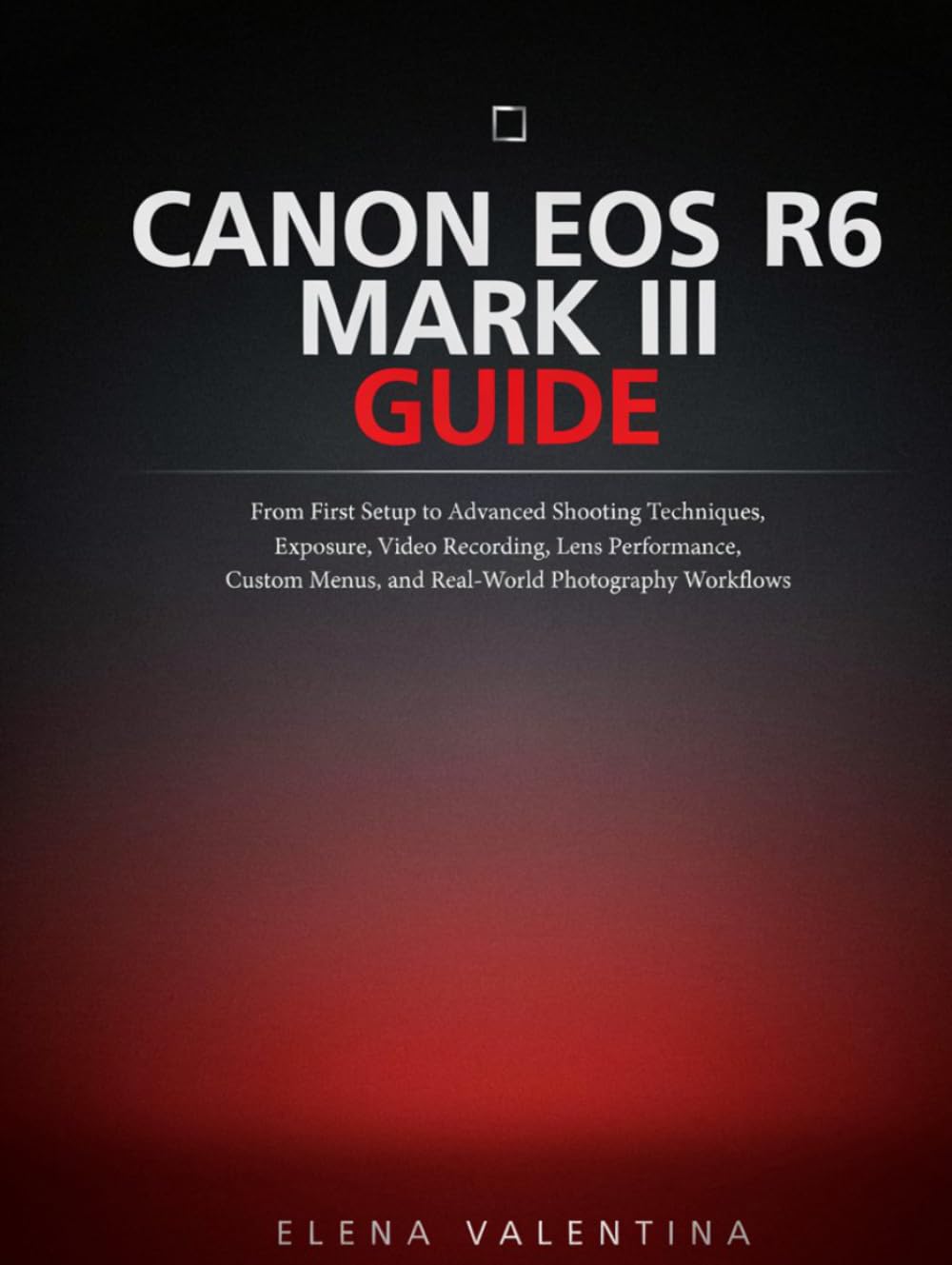 Canon EOS R6 Mark III Guide: From First Setup to Advanced Shooting Techniques, Exposure, Video Recording, Lens Performance, Custom Menus, and Real-World Photography Workflows