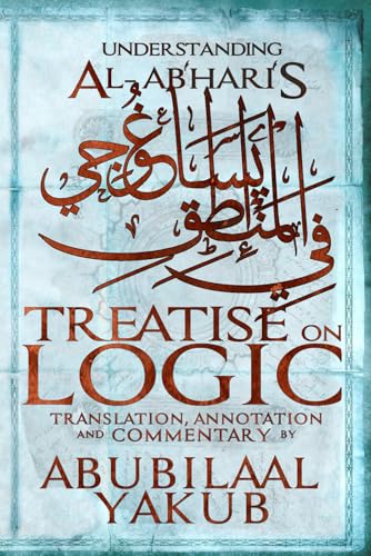 Understanding Al-Abhari's Treatise On Logic: A Translation, Annotation, and Commentary by AbuBilaal Yakub