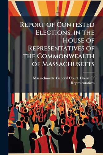 Report of Contested Elections, in the House of Representatives of the Commonwealth of Massachusetts