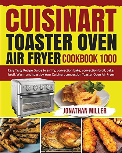 Cuisinart Toaster Oven Air Fryer Cookbook 1000: Easy Tasty Recipes Guide to air fry, convection bake, convection broil, bake, broil, Warm and toast by Your Cuisinart convection Toaster Oven Air Fryer Cuisinart Toaster Oven Air Fryer Cookbook 1000: Easy Tasty Recipes Guide to air fry, convection bake, convection broil, bake, broil, Warm and toast by Your Cuisinart convection Toaster Oven Air Fryer