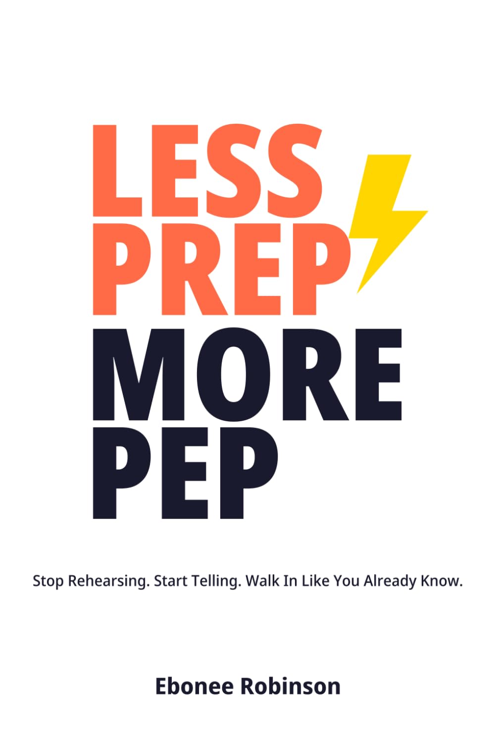 Less Prep, More Pep: Stop Rehearsing. Start Telling. Walk In Like You Already Know.