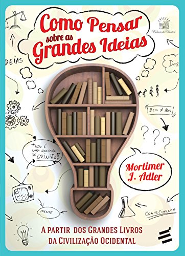 Como Pensar Sobre as Grandes Ideias - A partir dos grandes livros da civilização ocidental