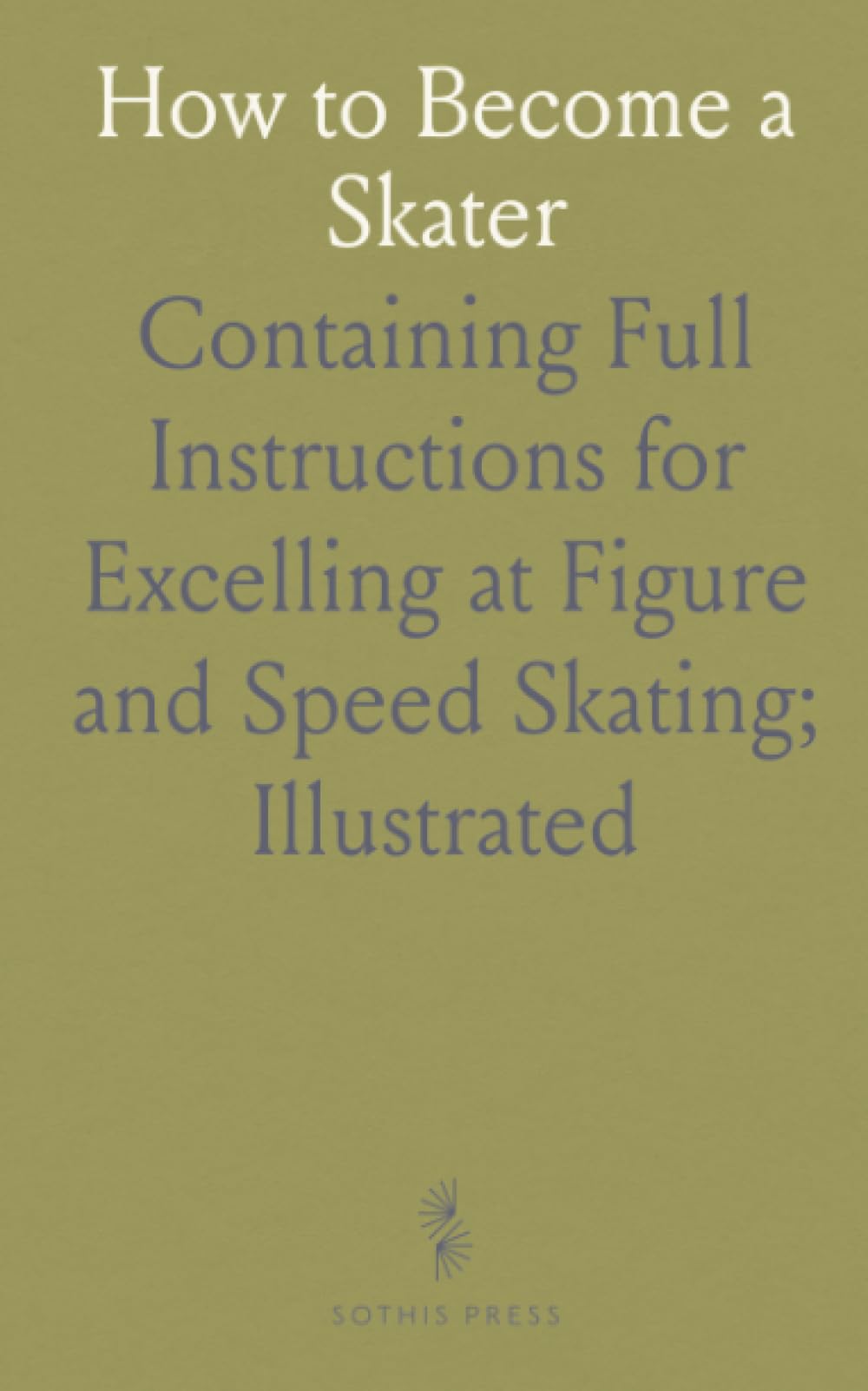 How to Become a Skater: Containing Full Instructions for Excelling at Figure and Speed Skating; Illustrated
