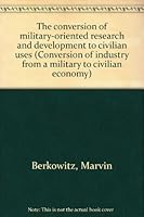 The conversion of military-oriented research and development to civilian uses (Conversion of industry from a military to civilian economy) B0006DXWCO Book Cover