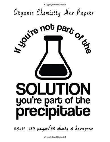 Organic Chemistry Hex Papers: If You're Not Part Of The Solution You're Part Of The Precipitate : 8.5 x 11 160 pages/80 sheets .5 hexagons: Volume 3 (Chemistry Hexagonal Papers)