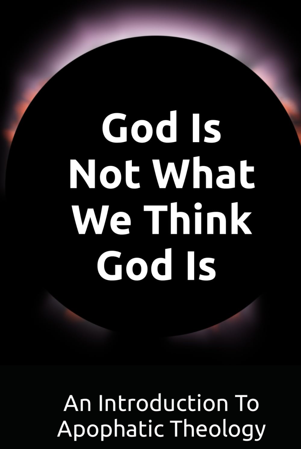 God Is Not What We Think God Is: An Introduction To Apophatic Theology