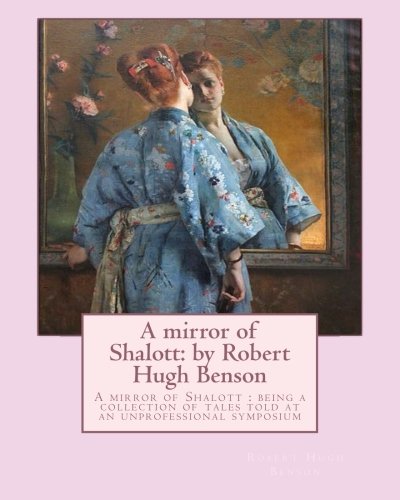 A mirror of Shalott: by Robert Hugh Benson: A mirror of Shalott: being