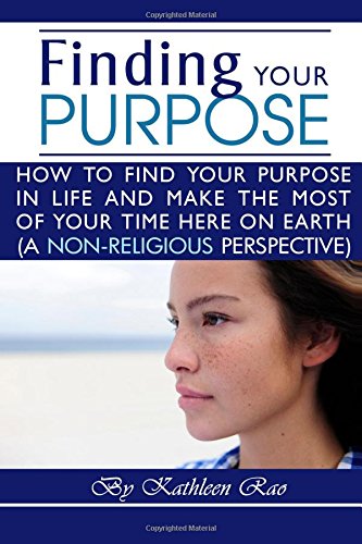 Finding Your Purpose: How to Find Your Purpose in Life and Make the Most of Your Time Here on Earth, a Non-Religious Perspective - ( What is the Purpose of Life ?)