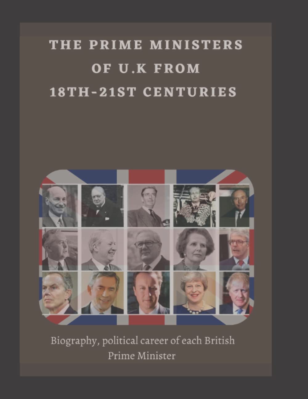 The Prime Ministers of U.K from 18th-21st Centuries: Biography, political career of each British Prime Minister (Monarchy and Governance)