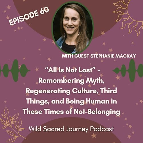 Ep 60. &ldquo;All Is Not Lost&rdquo;- Remembering Myth, Regenerating Culture, Third Things, and Being Human in These Times of Not-Belonging (w/ Stephanie MacKay)