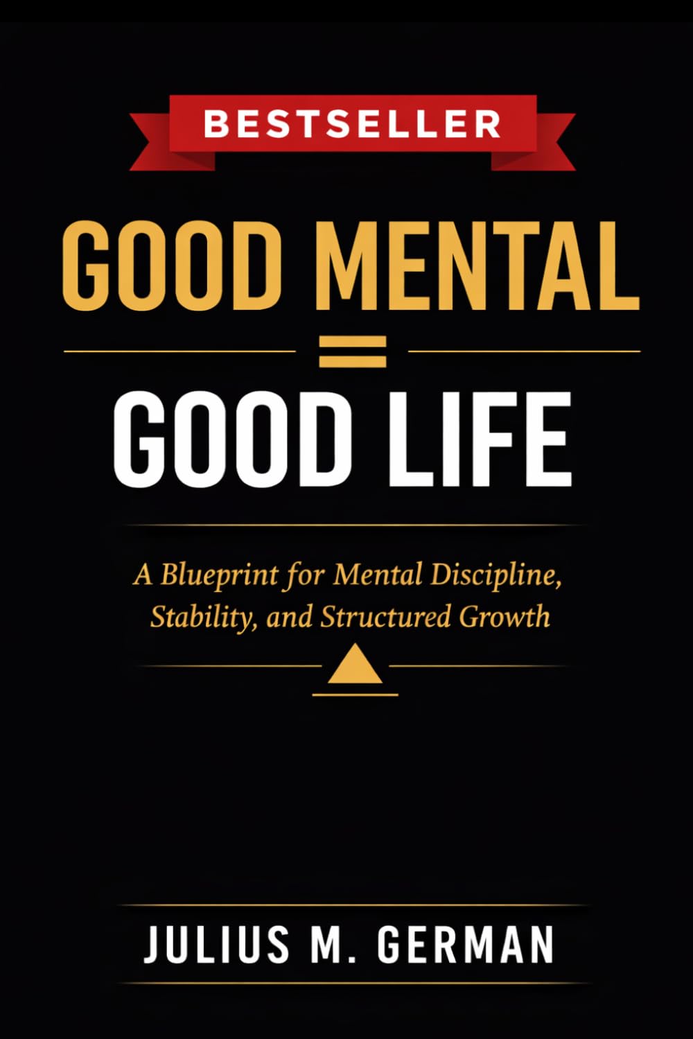 GOOD MENTAL = GOOD LIFE: A Blueprint for Mental Discipline, Stability, and Structured Growth