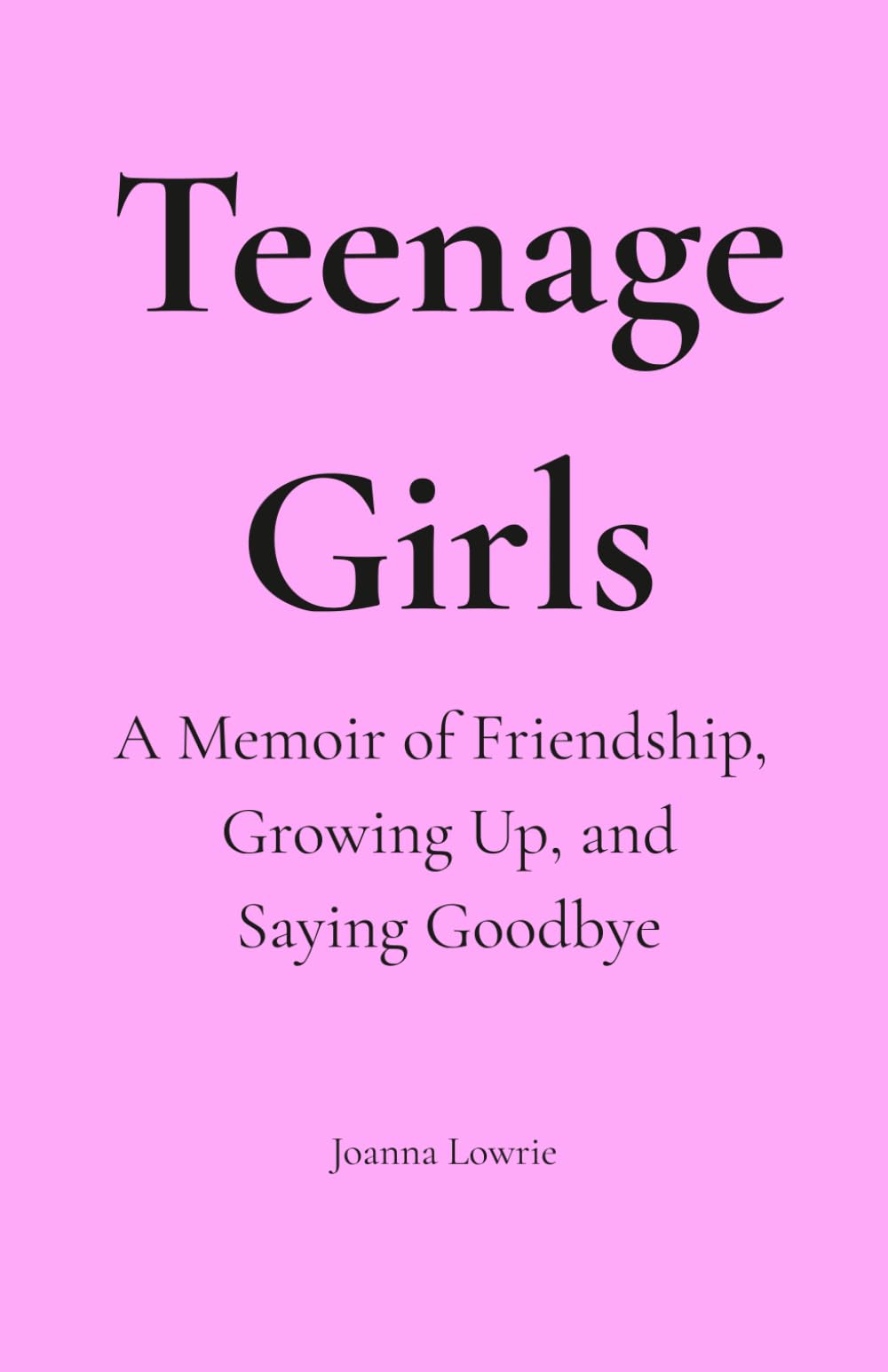 Teenage Girls: A Memoir of Friendship, Growing Up, and Saying Goodbye