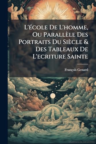 L'école De L'homme, Ou Parallèle Des Portraits Du Siècle & Des Tableaux De L'ecriture Sainte: Ouvrage Moral, Critique & Anecdotique (French Edition)