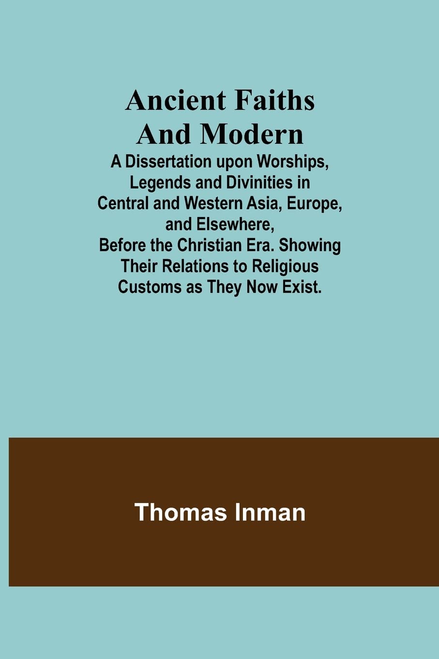 Ancient Faiths And Modern; A Dissertation upon Worships, Legends and Divinities in Central and Western Asia, Europe, and Elsewhere, Before the ... to Religious Customs as They Now Exist.