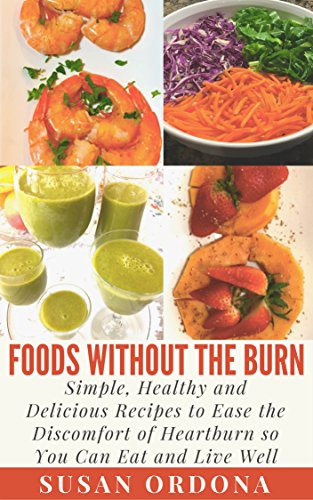 Foods Without The Burn: Simple, Healthy and Delicious Recipes To Ease The Discomfort Of Heartburn So You Can Eat And Live Well