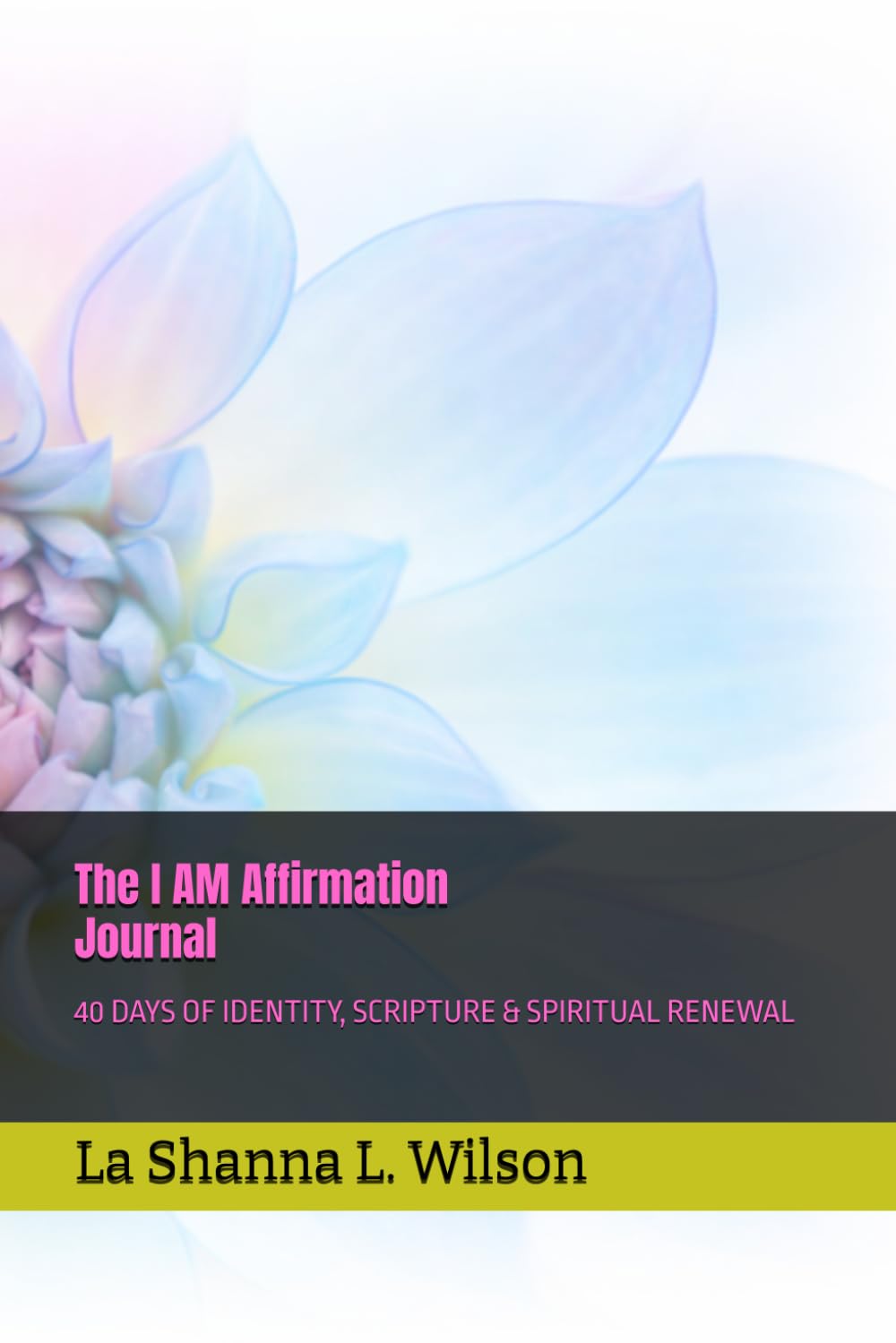THE I AM AFFIRMATION JOURNAL: 40 DAYS OF IDENTITY, SCRIPTURE & SPIRITUAL RENEWAL