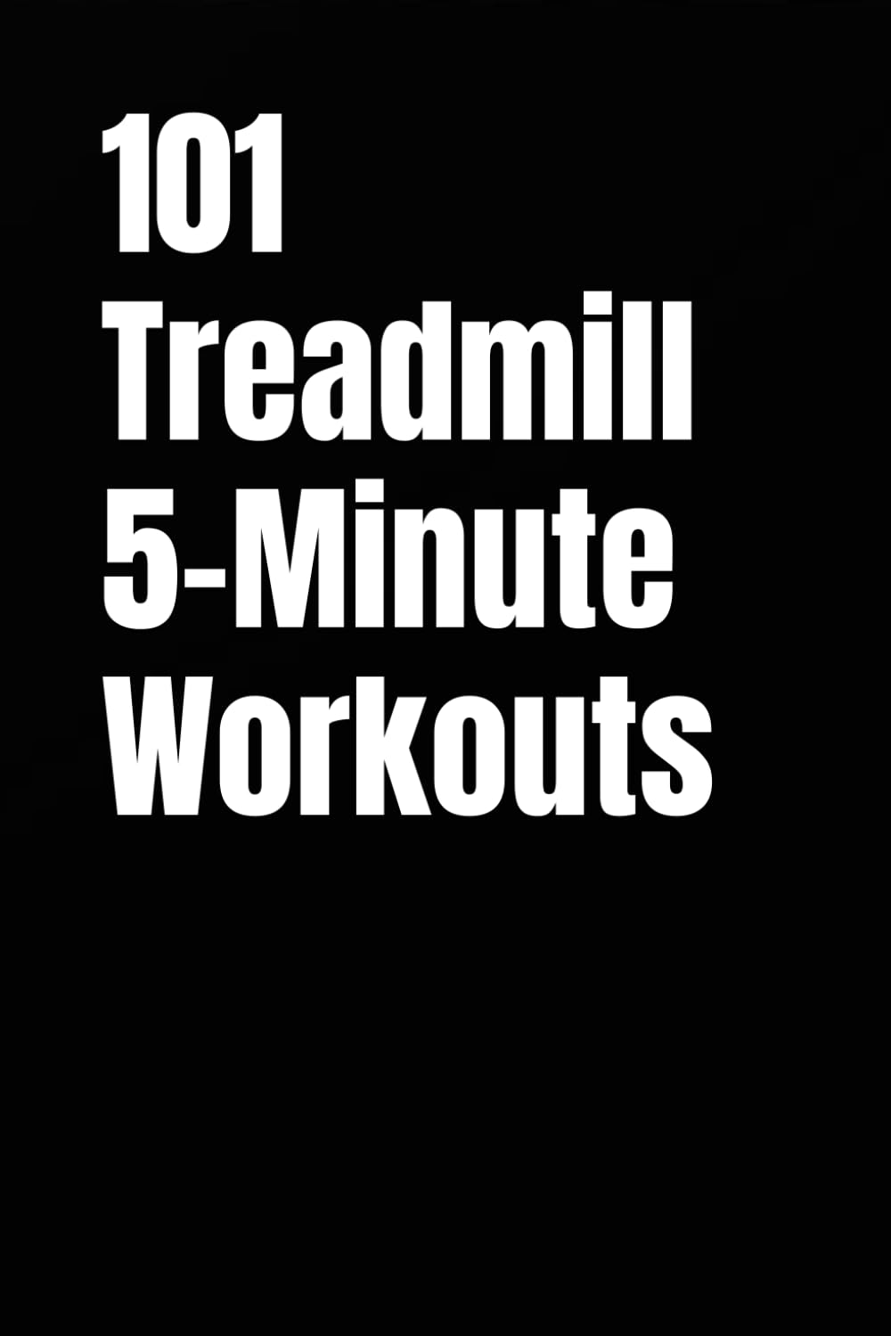 101 Treadmill 5-Minute Workouts: Quick, Effective Treadmill Workouts for Busy People