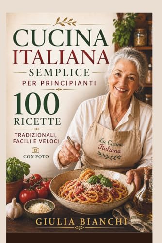 CUCINA ITALIANA SEMPLICE PER PRINCIPIANTI: Ricette Tradizionali Facili, Veloci ed Economiche con Foto Antipasti, Primi, Secondi e Dolci della Vera Cucina Italiana