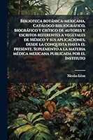 Biblioteca botànica-mexicana. Catàlogo bibliogràfico, biogràfico y crÃ-tico de autores y escritos referentes a vegetales de MÃ(c)xico y sus ... publicada por el Inst (Spanish Edition) 1023970163 Book Cover