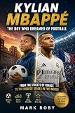 Kylian Mbappé: The Boy Who Dreamed of Football: From the Streets of France to the Biggest Stages in the World