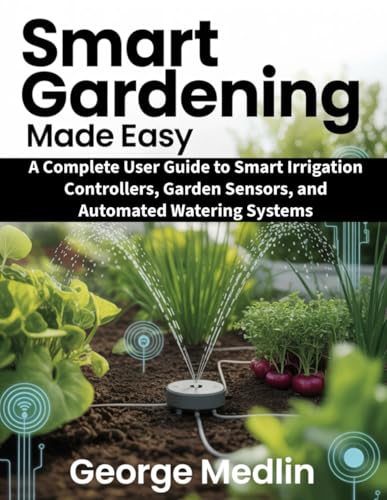 SMART GARDENING MADE EASY: A Complete User Guide to Smart Irrigation Controllers, Garden Sensors, and Automated Watering Systems (The DIY Smart Home Guide Collection)