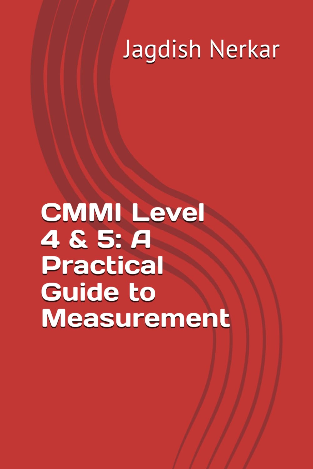 CMMI Level 4 & 5: A Practical Guide to Measurement: 1 (CMMI Excellence Series: Driving Predictable Performance Through Process Mastery)