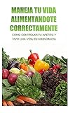  MANEJA TU VIDA ALIMENTANDOTE CORRECTAMENTE: COMO CONTROLAR TU APETITO Y VIVIR UNA VIDA EN ABUNDANCIA