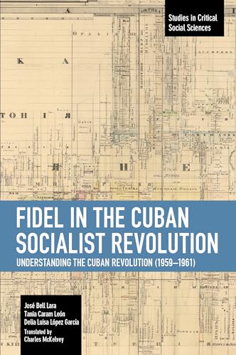 Fidel in the Cuban Socialist Revolution: Understanding the Cuban Revolution (1959-1961) (Studies in Critical Social Sciences)