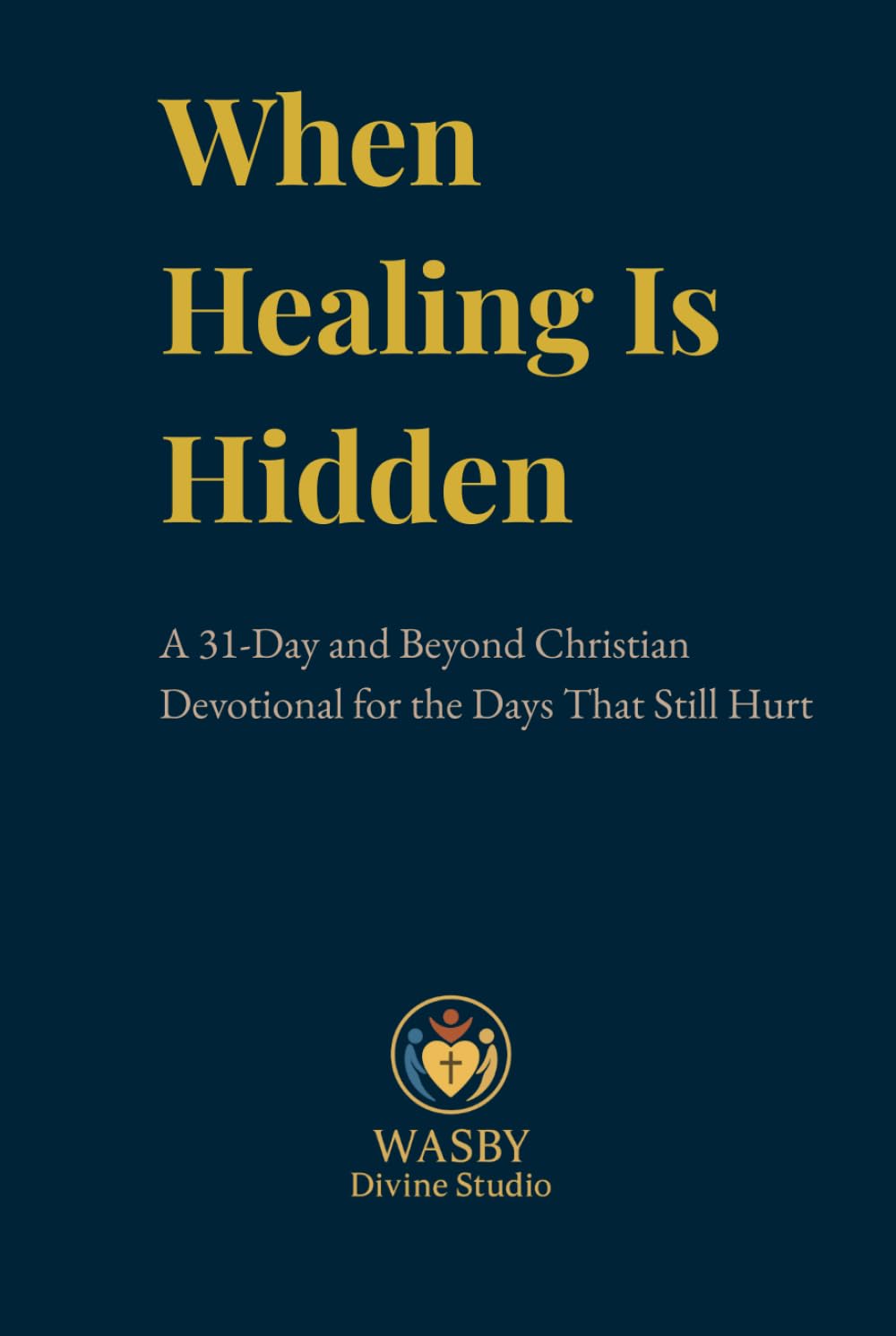 When Healing Is Hidden: A 31-Day and Beyond Christian devotional for the Days That Still Hurt