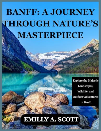 BANFF: A JOURNEY THROUGH NATURE’S MASTERPIECE: Explore the Majestic Landscapes, Wildlife, and Outdoor Adventures in Banff