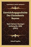 Entwickelungsgeschichte Der Glasindustrie Bayerns: Nach Seinem Heutigen Umfang, Bis 1806 (1895)