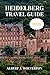 HEIDELBERG TRAVEL GUIDE 2026: Discover Heidelberg’s Attractions, Accommodations, and Activities. Practical Tips and Local Insights
