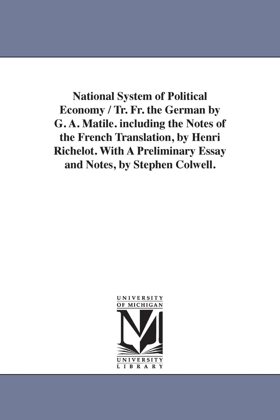 National system of political economy / tr. fr. the German by G. A. Matile. Including the notes of the French translation, by Henri Richelot. With a ... Colwell. (Michigan Historical Reprint)