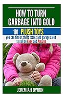 How to Turn Garbage Into Gold: 101 Plush Toys You Can Find at Thrift Stores and Garage Sales to Sell on Ebay and Amazon 1508709556 Book Cover