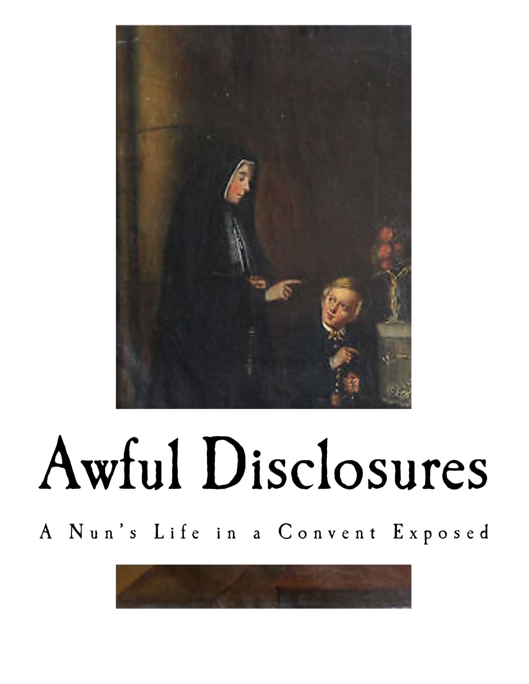 Awful Disclosures: A Nun?s Life in a Convent Exposed
